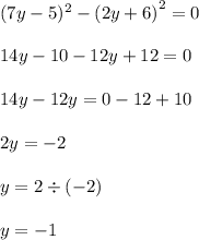 (7y - 5)^{2} - ( {2y + 6)}^{2} = 0 \\ \\ 14y - 10 - 12y + 12 = 0 \\ \\ 14y - 12y = 0 - 12 + 10 \\ \\ 2y = - 2 \\ \\ y = 2 \div ( - 2) \\ \\ y = - 1