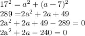 17^{2} = a^{2} + (a+7)^{2} &#10;&#10;289 =2a^{2} +2a+49&#10;&#10;2a^{2} +2a+49-289=0&#10;&#10;2a^{2} +2a-240=0