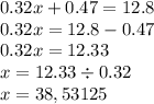 0.32x + 0.47 = 12.8 \\ 0.32x = 12.8 - 0.47 \\ 0.32x = 12.33 \\ x = 12.33 \div 0.32 \\ x = 38,53125