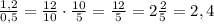 \frac{1,2}{0,5}=\frac{12}{10}\cdot \frac{10}{5}=\frac{12}{5}=2\frac{2}{5}=2,4