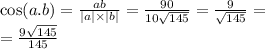 \cos(a.b) = \frac{ab}{ |a| \times |b| } = \frac{90}{10 \sqrt{145} } = \frac{9}{ \sqrt{145} } = \\ = \frac{9 \sqrt{145} }{145}