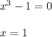 x^3 - 1 = 0 \\ \\ x = 1