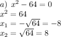 a) \: \: {x}^{2} - 64 = 0 \\ \: \: \: \: \: \: {x}^{2} = 64 \\ \: \: \: \: \: \: x_{1}= - \sqrt{64} = - 8 \\ \: \: \: \: \: \: x_{2}= \sqrt{64 } = 8 \\