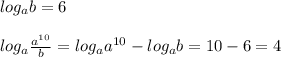 log_{a} b=6 \\ \\ log_{a} \frac{ a^{10} }{b} = log_{a} a^{10} -log_{a} b=10-6=4 \\