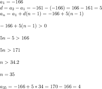 a_1=-166 \\ d=a_2-a_1=-161-(-166)=166-161=5 \\ a_n=a_1+d(n-1)=-166+5(n-1) \\\\ -166+5(n-1)\ \textgreater \ 0 \\\\ 5n-5\ \textgreater \ 166 \\\\ 5n\ \textgreater \ 171 \\\\ n\ \textgreater \ 34.2 \\\\ n=35 \\\\ a_{35}=-166+5*34=170-166=4