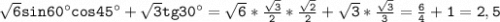 \mathtt{\sqrt{6}sin60аcos45а+\sqrt{3}tg30а=\sqrt{6}*\frac{\sqrt{3}}{2}*\frac{\sqrt{2}}{2}+\sqrt{3}*\frac{\sqrt{3}}{3}=\frac{6}{4}+1=2,5}