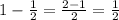 1-\frac{1}{2} = \frac{2-1}{2} = \frac{1}{2}