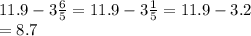 11.9 - 3 \frac{6}{5} = 11.9 - 3 \frac{1}{5} = 11.9 - 3.2 \\= 8.7