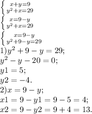 \left \{ {{x+y=9} \atop {y^2+x=29}} \right. \\ \left \{ {{x=9-y} \atop {y^{2}+x=29}} \right. \\ \left \{ {{x=9-y} \atop {y^{2}+9-y=29}} \right. \\ 1) y^{2}+9-y=29; \\ y^{2} - y - 20 = 0; \\ y1 = 5; \\ y2 = -4. \\ 2) x=9-y; \\ x1 = 9 - y1 = 9 - 5 = 4; \\ x2 = 9 - y2 = 9 + 4 = 13.