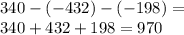 340 - ( - 432) - ( - 198) = \\ 340 + 432 + 198 = 970