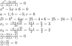 \frac{ x^{2} -5x+6}{(x-2)(x-1)} =0 \\ x^{2} -5x+6=0 \\ a=1;b=-5;c=6 \\ D= b^{2} -4ac=25-4*6=25-24=1 \\ x_{1} = \frac{-b+ \sqrt{D} }{2a} = \frac{5+1}{2} = \frac{6}{2} =3 \\ x_{2} = \frac{-b- \sqrt{D} }{2a} = \frac{5-1}{2} = \frac{4}{2} =2 \\ \frac{(x-3)(x-2)}{(x-2)(x-1)} =0 \\ \frac{(x-3)}{(x-1)} =0