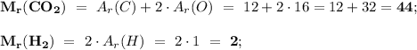 \bold{M_r(CO_2)} \ = \ A_r(C)+2\cdot A_r(O) \ = \ 12+2\cdot 16 = 12+32 = \bold{44}; \\ \\ \bold{M_r(H_2)} \ = \ 2\cdot A_r(H) \ = \ 2 \cdot 1 \ = \ \bold{2}; &#10;&#10;