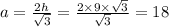 a = \frac{2h}{ \sqrt{3} } = \frac{2 \times 9 \times \sqrt{3} }{ \sqrt{3} } = 18