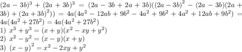 (2a - 3b) ^{3} + (2a + 3b) ^{3} = (2a - 3b + 2a + 3b)( {(2a - 3b)}^{2} - (2a - 3b)(2a + 3b) + {(2a + 3b)}^{2} )) = 4a (4 {a}^{2} - 12ab + 9 {b}^{2} - 4 {a}^{2} + 9 {b}^{2} + 4 {a}^{2} + 12ab + 9 {b}^{2} ) = 4a(4 {a}^{2} + 27 {b}^{2}) = 4a(4 {a}^{2} + 27 {b}^{2} ) \\ 1) \: \: {x}^{3} + {y}^{3} = (x + y)( {x}^{2} - xy + {y}^{2} ) \\ 2) \: \: {x}^{2} - {y}^{2} = (x - y)(x + y) \\ 3) \: \: {(x - y)}^{2} = {x}^{2} - 2xy + {y}^{2}