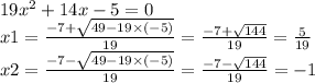 19 {x}^{2} + 14x - 5 = 0 \\ x1 = \frac{ - 7 + \sqrt{49 - 19 \times ( - 5)} }{19} = \frac{ - 7 + \sqrt{144} }{19} = \frac{5}{19} \\ x2 = \frac{ - 7 - \sqrt{49 - 19 \times ( - 5)} }{19} = \frac{ - 7 - \sqrt{144} }{19} = - 1