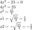 4 {x }^{2} - 25 = 0 \\ 4 {x}^{2} = 25 \\ {x}^{2} = \frac{25}{4} \\ x1 = \sqrt{ \frac{25}{4} } = \frac{5}{2} \\ x2 = - \sqrt{ \frac{25}{4} } = - \frac{5}{2}