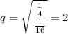 $q=\sqrt{\frac{\frac{1}{4}}{\frac{1}{16}}}=2$