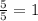 \frac{5}{5}=1