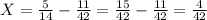 X = \frac{5}{14} - \frac{11}{42} = \frac{15}{42} - \frac{11}{42} = \frac{4}{42}