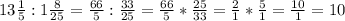 13\frac{1}{5}:1\frac{8}{25}=\frac{66}{5}:\frac{33}{25}=\frac{66}{5}*\frac{25}{33}=\frac{2}{1}*\frac{5}{1}=\frac{10}{1}=10