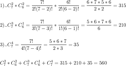 \displaystyle 1)..C_{7}^{2}*C_{6}^{2}= \frac{7!}{2!(7-2)!}*\frac{6!}{2!(6-2)!}= \frac{6*7*5*6}{2*2}=315 \\ \\ \\ 2)..C_{7}^{3}*C_{6}^{1}= \frac{7!}{3!(7-3)!}*\frac{6!}{1!(6-1)!}= \frac{5*6*7*6}{6}=210 \\ \\ \\ 3)..C_{7}^{4}= \frac{7!}{4!(7-4)!}= \frac{5*6*7}{2*3}=35 \\ \\ \\C_{7}^{2}*C_{6}^{2}+C_{7}^{3}*C_{6}^{1}+C_{7}^{4}=315+210+35 =560