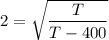 $2=\sqrt{\frac{T}{T-400}}$