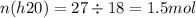 n(h20) = 27 \div 18 = 1.5 mol