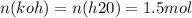 n(koh) = n(h20) = 1.5mol