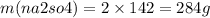 m(na2so4) = 2 \times 142 = 284g