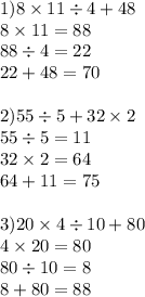 1)8 \times 11 \div 4 + 48 \\ 8 \times 11 = 88 \\ 88 \div 4 = 22 \\ 22 + 48 = 70 \\ \\ 2)55 \div 5 + 32 \times 2 \\ 55 \div 5 = 11 \\ 32 \times 2 = 64 \\ 64 + 11 = 75 \\ \\ 3)20 \times 4 \div 10 + 80 \\ 4 \times 20 = 80 \\ 80 \div 10 = 8 \\ 8 + 80 = 88