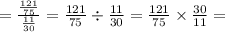 = \frac{ \frac{121}{75} }{ \frac{11}{30} } = \frac{121}{75} \div \frac{11}{30} = \frac{121}{75} \times \frac{30}{11} =