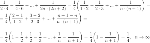 \displaystyle \frac{1}{2\cdot4}+ \frac{1}{4\cdot6}+...+\frac{1}{2n \cdot(2n+2)}= \frac{1}{4} \bigg( \frac{1}{1\cdot2}+\frac{1}{2\cdot3}+...+\frac{1}{n\cdot(n+1)}\bigg)=\\\\ = \frac{1}{4} \bigg(\frac{2-1}{1\cdot2}+\frac{3-2}{2\cdot3}+...+\frac{n+1-n}{n\cdot(n+1)}\bigg)=\\ \\ \\ = \frac{1}{4} \bigg(1- \frac{1}{2} + \frac{1}{2} -\frac{1}{3}+...+\frac{1}{n} -\frac{1}{n+1}\bigg)= \frac{1}{4} \bigg(1-\frac{1}{n+1}\bigg)= \frac{1}{4} ,~~n\to\infty