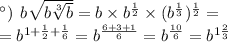 а) \: \: b \sqrt{b \sqrt[3]{b} } = b \times {b}^{ \frac{1}{2} } \times ( {b}^{ \frac{1}{3} } ) ^{ \frac{1}{2} } = \\ = {b}^{1 + \frac{1}{2} + \frac{1}{6} } = {b}^{ \frac{6 + 3 + 1}{6} } = {b}^{ \frac{10}{6} } = {b}^{1 \frac{2}{3} }