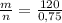 \frac{m}{n} = \frac{120}{0,75}