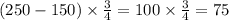 (250 - 150) \times \frac{3}{4} = 100 \times \frac{3}{4} = 75