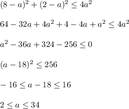 (8-a)^2+(2-a)^2\leq 4a^2\\ \\ 64-32a+4a^2+4-4a+a^2\leq 4a^2\\ \\ a^2-36a+324-256\leq 0\\ \\ (a-18)^2\leq 256\\ \\ -16\leq a-18\leq 16\\ \\ 2\leq a\leq 34