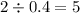 2 \div 0.4 = 5