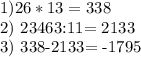 1)26*13= 338&#10;&#10;2) 23463:11= 2133&#10;&#10;3) 338-2133= -1795