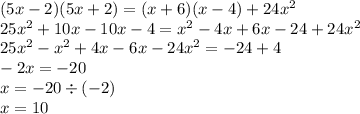 (5x - 2)(5x + 2) = (x + 6)(x - 4) + 24 {x}^{2} \\ 25 {x}^{2} + 10x - 10x - 4 = {x}^{2} - 4x + 6x - 24 + 24 {x}^{2} \\ 25 {x}^{2} - {x}^{2} + 4x - 6x - 24 {x }^{2} = - 24 + 4 \\ - 2x = - 20 \\ x = - 20 \div ( - 2) \\ x = 10