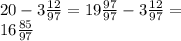 20 - 3 \frac{12}{97} = 19 \frac{97}{97} - 3 \frac{12}{97} = \\ 16 \frac{85}{97}