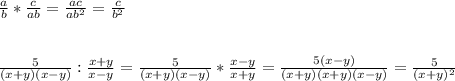 \frac{a}{b} * \frac{c}{ab} = \frac{ac}{ab^2} = \frac{c}{b^2} \\ \\ \\ &#10; \frac{5}{(x+y)(x-y)} : \frac{x+y}{x-y} = \frac{5}{(x+y)(x-y)} * \frac{x-y}{x+y} = \frac{5(x-y)}{(x+y)(x+y)(x-y)} = \frac{5}{(x+y)^2}