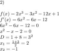 2) \\ \\ f(x)=2x^3-3x^2-12x+1 \\ f'(x)=6x^2-6x-12 \\ 6x^2-6x-12=0 \\ x^2-x-2=0 \\ D=1+8=3^2 \\ x_1= \frac{1+3}{2}=2 \\ x_2=-1