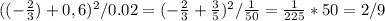 ((- \frac{2}{3}) +0,6)^2 /0.02 =(- \frac{2}{3} + \frac{3}{5} )^2/ \frac{1}{50}= \frac{1}{225} *50= 2/9