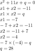 {x}^{2} + 11x + q = 0 \\ x1 + x2 = - 11 \\ x1 \times x2 = q \\ x1 = - 7 \\ - 7 + x2 = - 11 \\ x2 = - 11 + 7 \\ x2 = - 4 \\ - 7 \times ( - 4) = q \\ q = 28