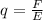 q= \frac{F}{E}