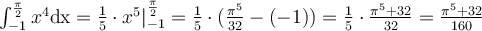 $$ \large \int_{-1}^{{\pi\over2}}x^4\mathrm{dx}={1\over5}\cdot{x^5}|_{-1}^{{\pi\over2}}={1\over5}\cdot({\pi^5\over32}-(-1))={1\over5}\cdot{\pi^5+32\over32}={\pi^5+32\over160} $$