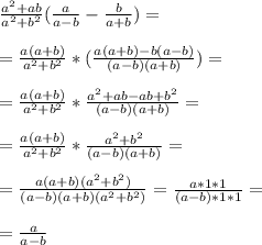 \frac{a^2 +ab}{a^2+b^2} ( \frac{a}{a-b} - \frac{b}{a+b} ) = \\ \\ &#10;= \frac{a(a+b)}{a^2+b^2} *( \frac{a(a+b) - b(a-b)}{(a-b)(a+b)} ) = \\ \\ &#10;= \frac{a(a+b)}{a^2+b^2} * \frac{a^2+ab -ab +b^2}{(a-b)(a+b)} = \\ \\ &#10;= \frac{a(a+b)}{a^2+b^2} * \frac{a^2+b^2}{(a-b)(a+b)} = \\ \\ &#10;= \frac{a(a+b)(a^2+b^2)}{(a-b)(a+b)(a^2+b^2)} = \frac{a*1*1}{(a-b)*1*1} = \\ \\ &#10;= \frac{a}{a-b}