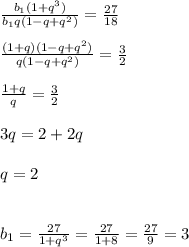 \frac{b _{1}(1+ q^{3}) }{ b_{1}q(1-q+ q^{2} ) }= \frac{27}{18}\\\\ \frac{(1+q)(1-q+ q^{2}) }{q(1-q+ q^{2}) }= \frac{3}{2}\\\\ \frac{1+q}{q} = \frac{3}{2}\\\\3q=2+2q\\\\q=2\\\\\\ b_{1}= \frac{27}{1+ q^{3} }= \frac{27}{1+8} = \frac{27}{9} =3