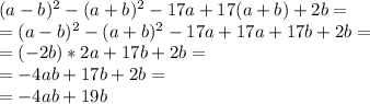 (a-b)^{2} - (a+b)^{2} -17a+ 17(a+b)+2b= \\ = (a-b)^{2} - (a+b)^{2} - 17a +17a + 17b +2b= \\ =(-2b)*2a+17b+2b= \\ =-4ab +17b+2b= \\ =-4ab +19b