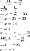 1) \: \frac{11}{x - 2} = \frac{22}{4} \\ \frac{11}{x - 2} = \frac{11}{2} \\ 11(x - 2) = 22 \\ 11x - 22 = 22 \\ 11x = 44 \\ x = 4 \\ 2) \: x - \frac{x}{12} = - \frac{55}{12} \\ \frac{12x - x}{12} = - \frac{55}{12} \\ 11x = - 55 \\ x = - 5